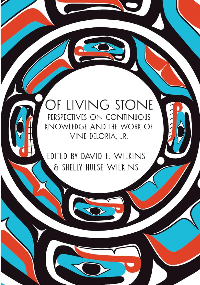Of Living Stone: Perspectives on Continuous Knowledge and the Work of Vine Deloria, Jr. edited by David E. Wilkins & Shelly Hulse Wilkins