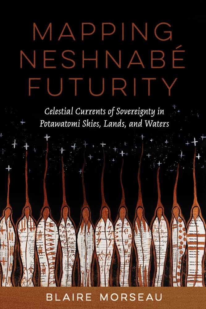 Mapping Neshnabé Futurity: Celestial Currents of Sovereignty in Potawatomi Skies, Lands, and Waters by Blaire Morseau