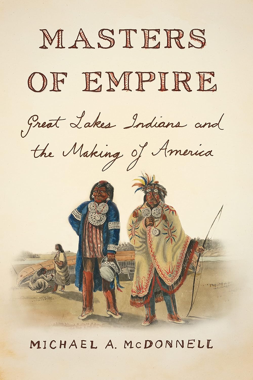 Masters of Empire: Great Lakes Indians and the Making of America by Michael A. McDonnell