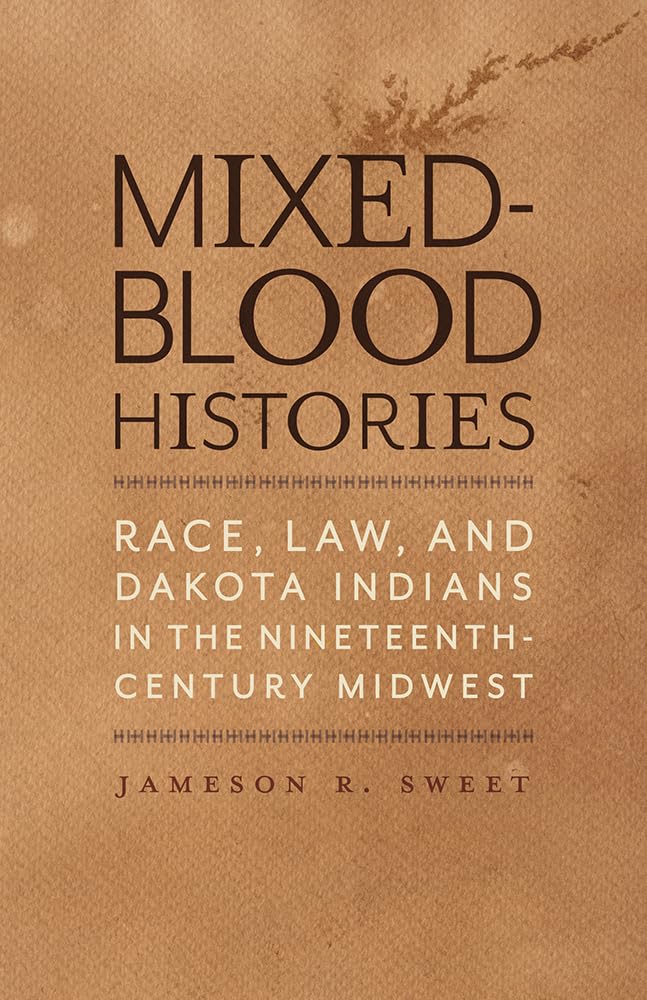 Mixed-Blood Histories: Race, Law, and Dakota Indians in the Nineteenth-Century Midwest by Jameson R. Sweet