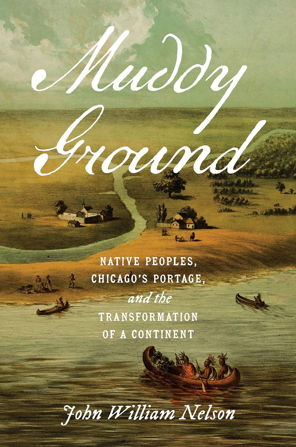 Muddy Ground: Native Peoples, Chicago's Portage, and the Transformation of a Continent by John William Nelson