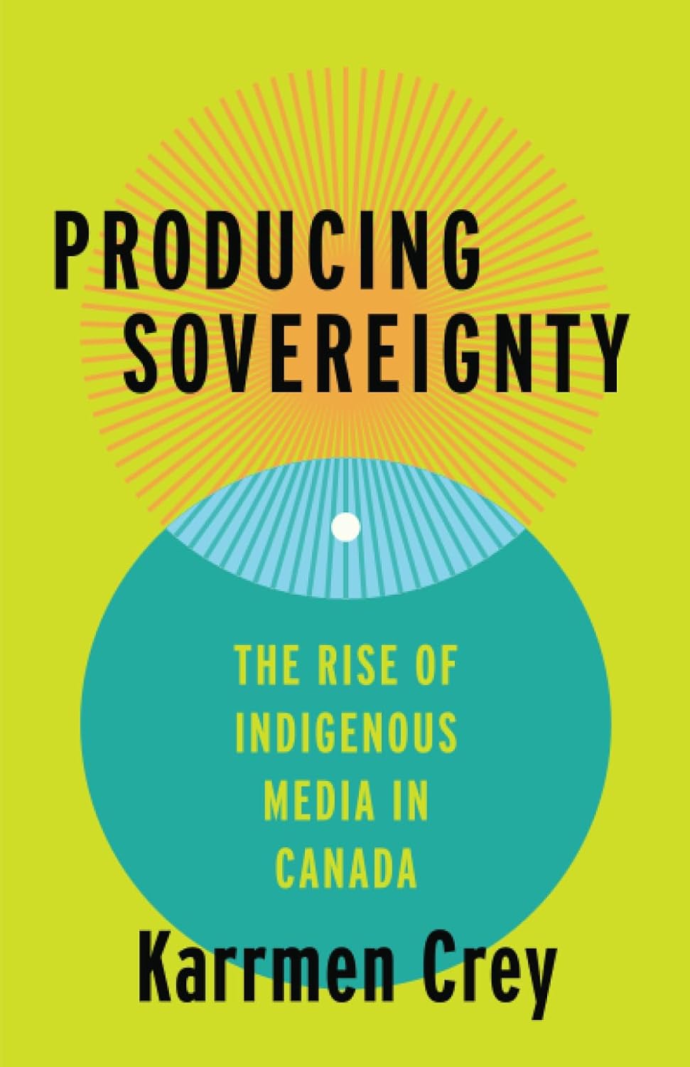 Producing Sovereignty: The Rise of Indigenous Media in Canada by Karrmen Crey