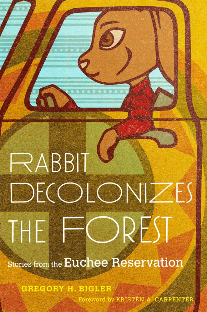 Rabbit Decolonizes the Forest: Stories from the Euchee Reservation by Gregory H. Bigler