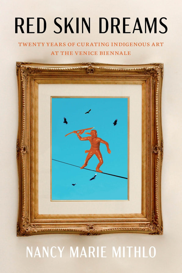 Red Skin Dreams: Twenty Years of Curating Indigenous Art at the Venice Biennale by Nancy Marie Mithlo