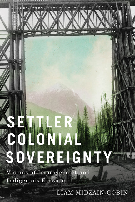 Settler Colonial Sovereignty: Visions of Improvement and Indigenous Erasure by Liam Midzain-Gobin