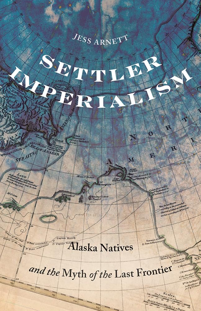 Settler Imperialism: Alaska Natives and the Myth of the Last Frontier by Jess Arnett