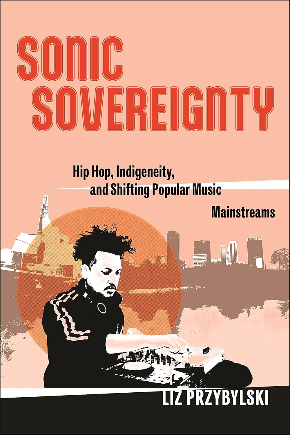 Sonic Sovereignty: Hip Hop, Indigeneity, and Shifting Popular Music Mainstreams by Liz Przybylski