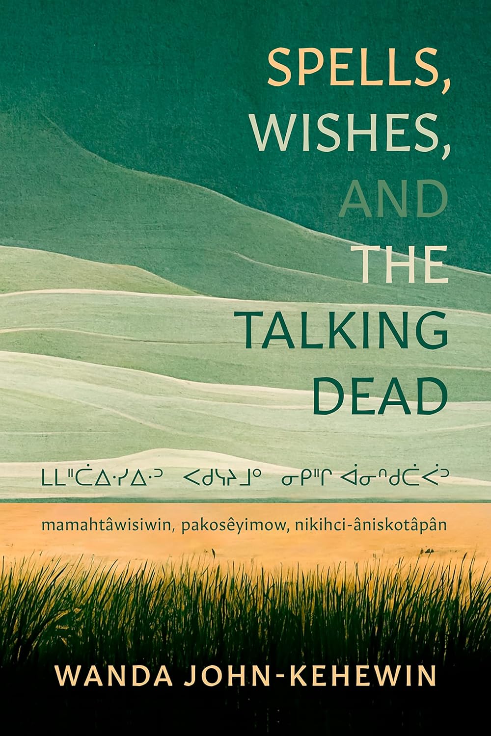 Spells, Wishes, and the Talking Dead: ᒪᒪᐦᑖᐃᐧᓯᐃᐧᐣ ᐸᑯᓭᔨᒧᐤ ᓂᑭᐦᒋ ᐋᓂᐢᑯᑖᐹᐣ mamahtâwisiwin, pakosêyimow, nikihci-âniskotâpân by Wanda John-Kehewin