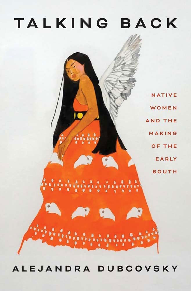Talking Back: Native Women and the Making of the Early South by Alejandra Dubcovsky