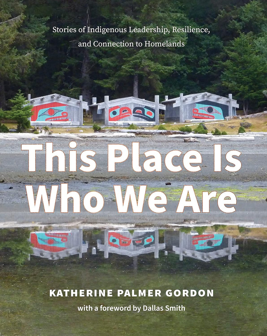 This Place Is Who We Are: Stories of Indigenous Leadership, Resilience, and Connection to Homelands by Katherine Palmer Gordon