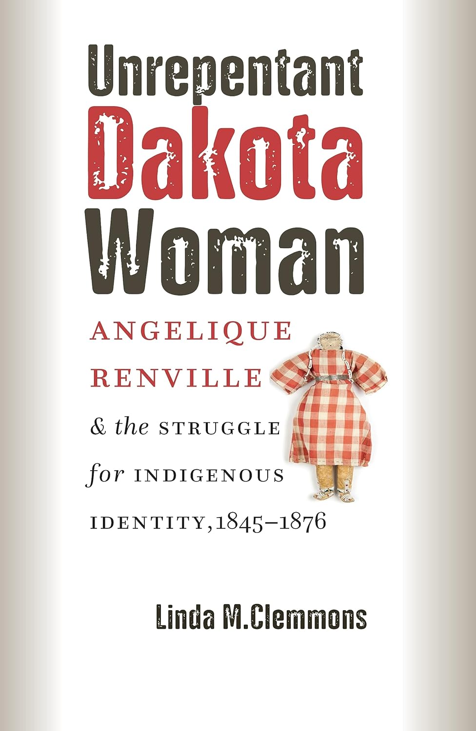 Unrepentant Dakota Woman: Angelique Renville & the Struggle for Indigenous Identity, 1845 - 1876 by Linda M. Clemmons