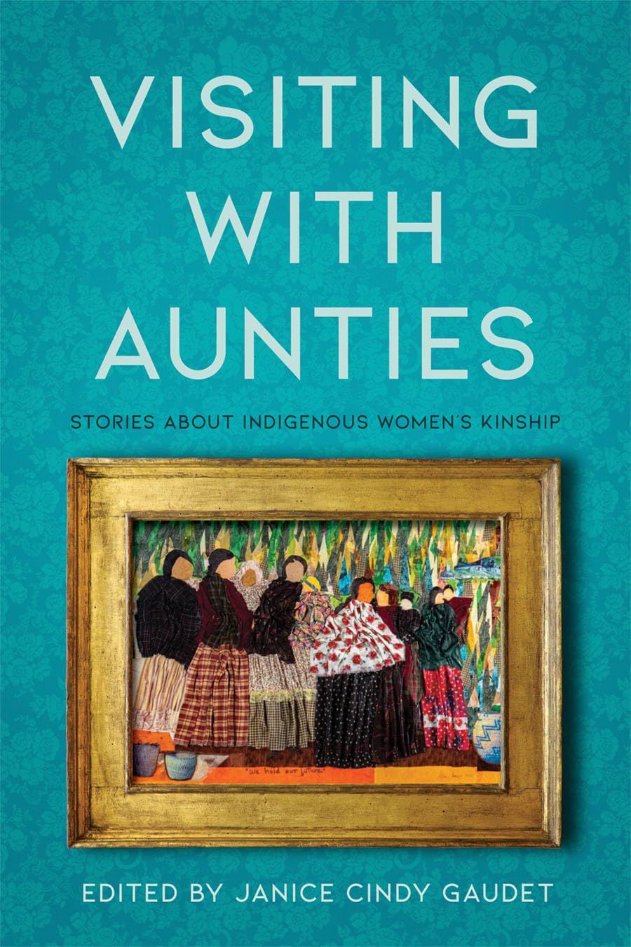 Visiting with Aunties: Stories about Indigenous Women's Kinship edited by Janice Cindy Gaudet