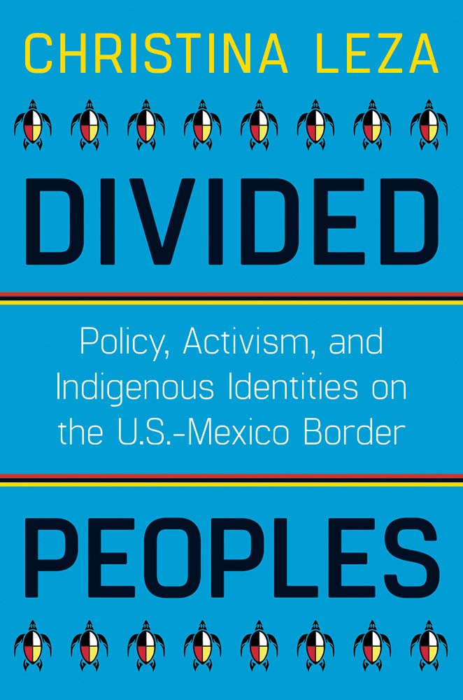 Divided Peoples: Policy, Activism, and Indigenous Identities on the U.S.-Mexico Border by Christina Leza