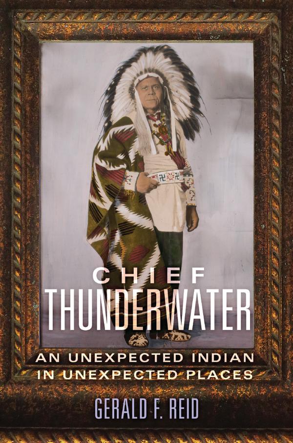 Chief Thunderwater: An Unexpected Indian in Unexpected Places by Gerald F. Reid