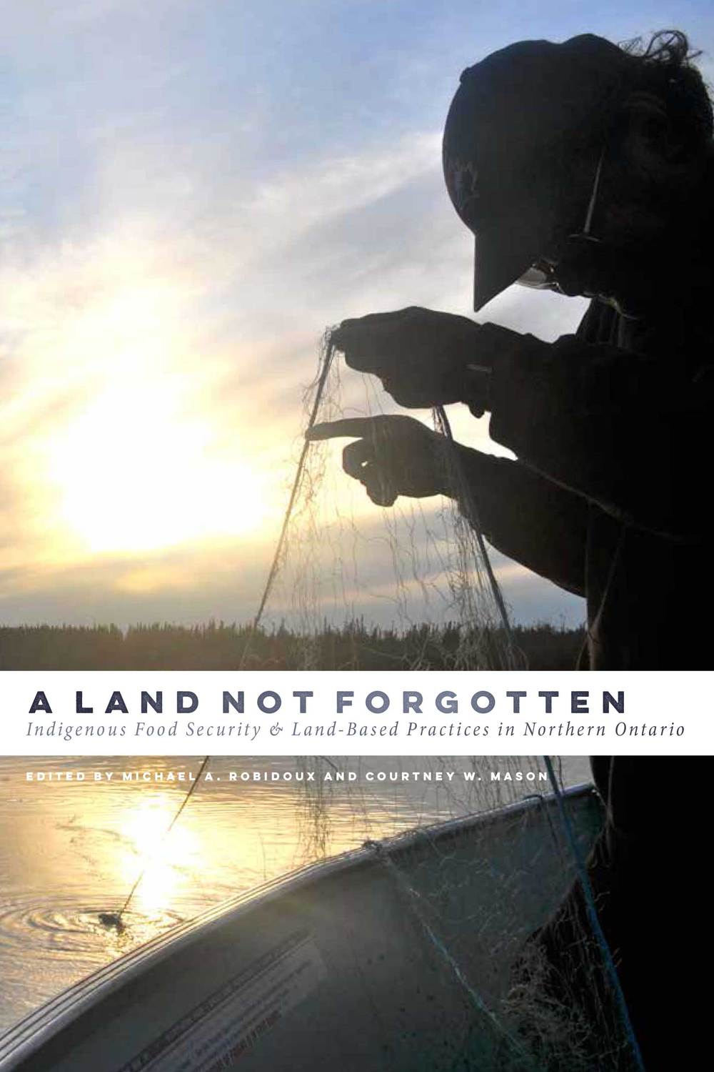 A Land Not Forgotten: Indigenous Food Security and Land-Based Practices in Northern Ontario by Michael A. Robidoux & Courtney W. Mason 