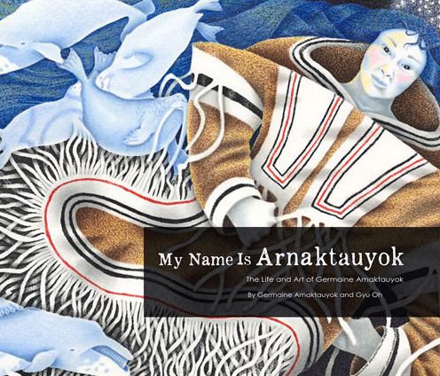My Name Is Arnaktauyok: The Life and Art of Germaine Arnaktauyok by Germaine Arnaktauyok and Gyu Oh
