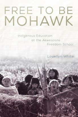 Free to Be Mohawk : Indigenous Education at the Akwesasne Freedom School by Louellyn White