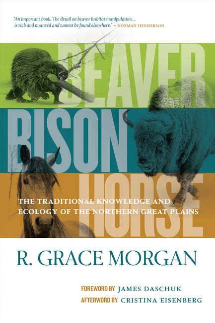 Beaver, Bison, Horse: The Traditional Knowledge and Ecology of the Northern Great Plains by Grace Morgan