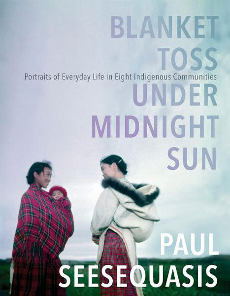 Blanket Toss Under Midnight Sun: Portraits of Everyday Life in Eight Indigenous Communities by Paul Seesequasis