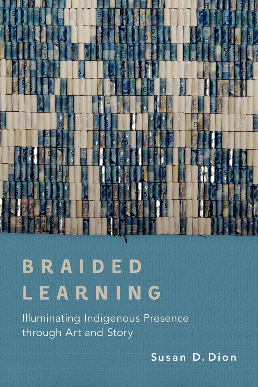 Braided Learning: Illuminating Indigenous Presence Through Art and Story by Susan D. Dion