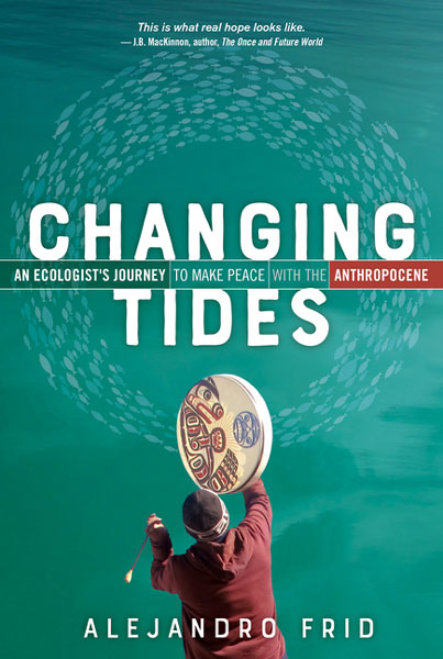 Changing Tides: An Ecologist's Journey to Make Peace with the Anthropocene by Alejandro Frid