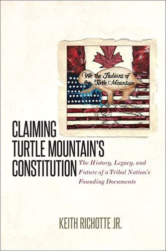Claiming Turtle Mountain's Constitution: The History, Legacy, and Future of a Tribal Nation's Founding Documents by Keith Richotte Jr