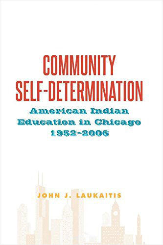Community Self-Determination: American Indian Education in Chicago, 1952-2006 by John Laukaitis
