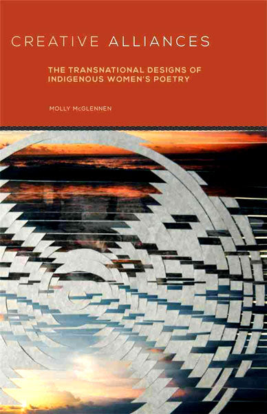 Creative Alliances: The Transnational Designs of Indigenous Women's Poetry by Molly McGlennen