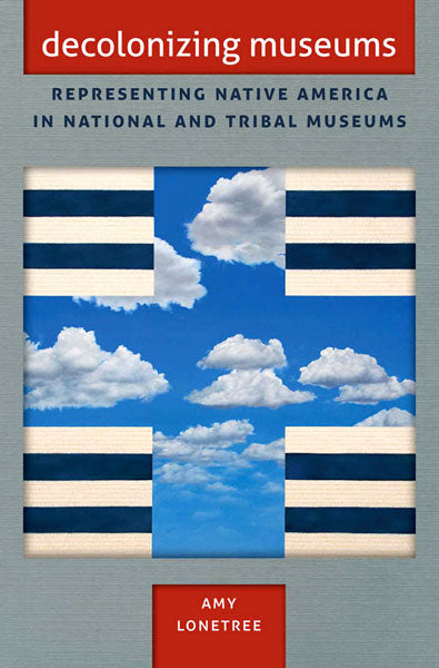 Decolonizing Museums: Representing Native America in National and Tribal Museums by Amy Lonetree