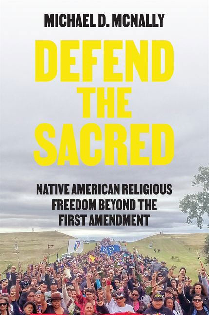 Defend the Sacred: Native American Religious Freedom Beyond the First Amendment by Michael D. McNally