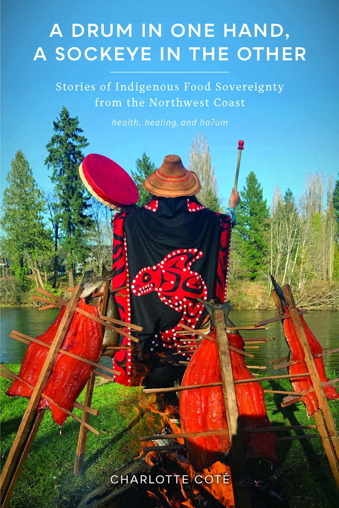A Drum in One Hand, a Sockeye in the Other: Stories of Indigenous Food Sovereignty from the Northwest Coast by Charlotte Coté