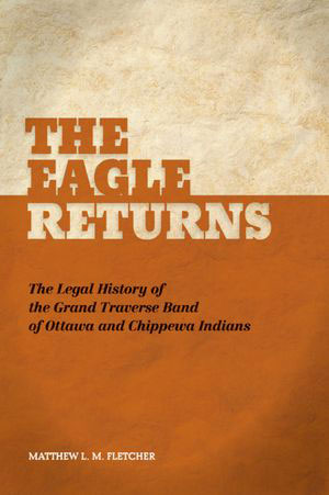 The Eagle Returns: The Legal History of the Grand Traverse Band of Ottawa and Chippewa Indians by Matthew L. M. Fletcher
