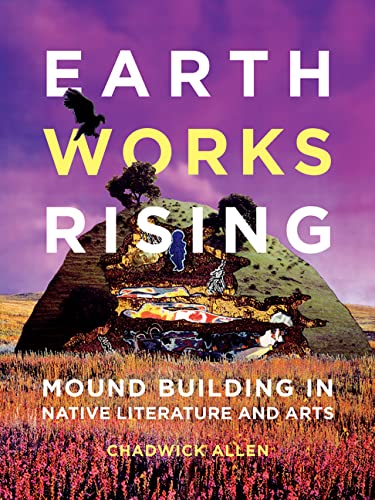 Earthworks Rising: Mound Building in Native Literature and Arts by Chadwick Allen