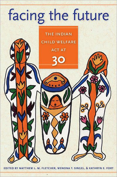 Facing the Future: The Indian Child Welfare Act at 30 by Matthew L. M. Fletcher, Wenona T. Singel, Kathryn E. Fort (Eds)