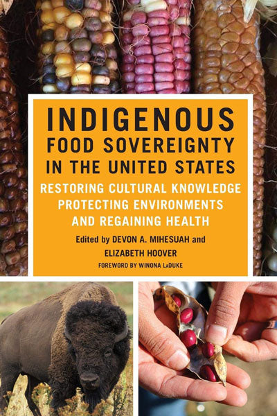 Indigenous Food Sovereignty in the United States : Restoring Cultural Knowledge, Protecting Environments, and Regaining Health by Devon A. Mihesuah & Elizabeth Hoover (Editors)