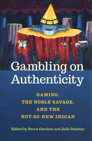 Gambling on Authenticity: Gaming, the Noble Savage, and the Not-So-New Indian by Becca Gercken & Julie Pelletier (Editors)