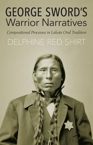 George Sword's Warrior Narratives: Compositional Processes in Lakota Oral Tradition by Delphine Red Shirt