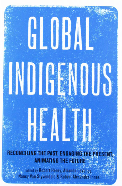 Global Indigenous Health: Reconciling the Past, Engaging the Present, Animating the Future by Robert Henry et al. (Editors)