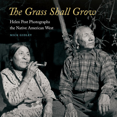 The Grass Shall Grow: Helen Post Photographs the Native American West by Mick Gidley