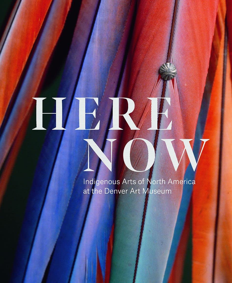 Here, Now: Indigenous Arts of North America at the Denver Art Museum edited by John P Lukavic et al.