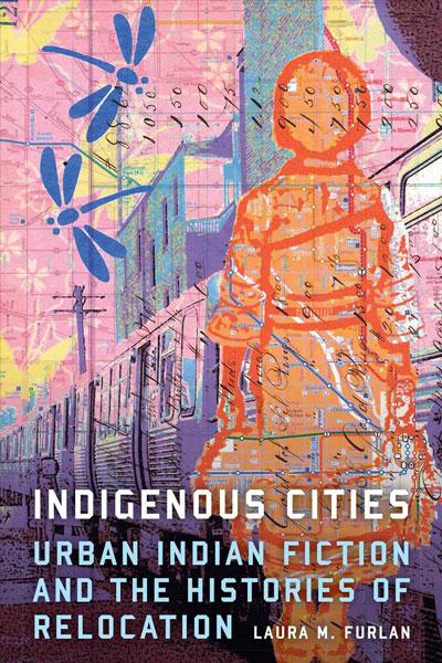Indigenous Cities: Urban Indian Fiction and the Histories of Relocation by Laura M. Furlan