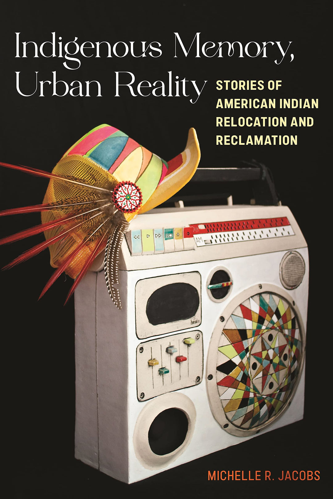 Indigenous Memory, Urban Reality: Stories of American Indian Relocation and Reclamation by Michelle R. Jacobs