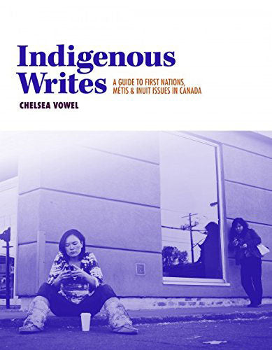 Indigenous Writes: A Guide to First Nations, Metis, and Inuit Issues in Canada by Chelsea Vowel