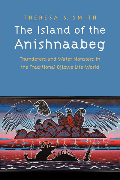 The Island of the Anishnaabeg: Thunderers and Water Monsters in the Traditional Ojibwe Life-World by Theresa Smith