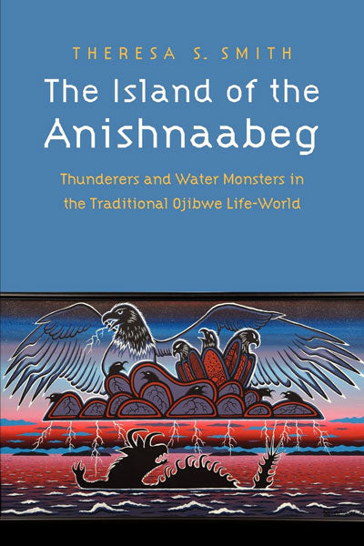 The Island of the Anishnaabeg: Thunderers and Water Monsters in the Traditional Ojibwe Life-World by Theresa Smith