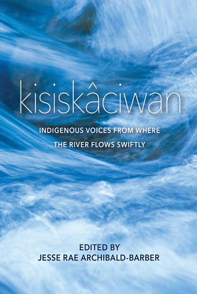 Kisiskâciwan: Indigenous Voices from Where the River Flows Swiftly by Jesse Rae Archibald-Barber (Editor)