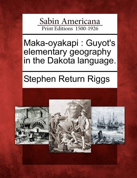 Maka-Oyakapi: Guyot's Elementary Geography in the Dakota Language by Stephen Return Riggs