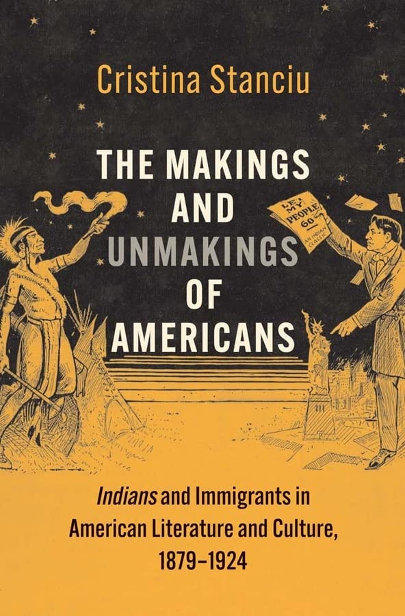 The Makings and Unmakings of Americans: Indians and Immigrants in American Literature and Culture, 1879-1924 by Cristina Stanciu