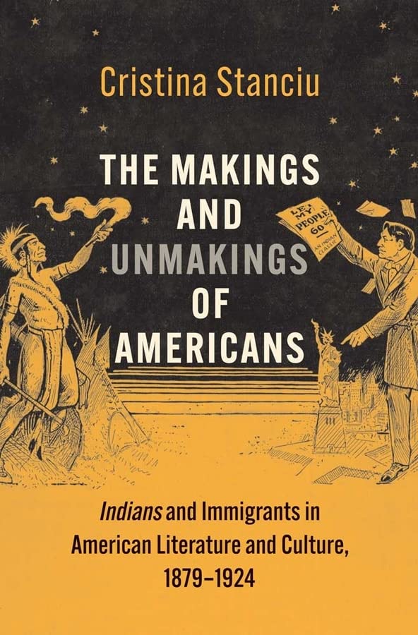 The Makings and Unmakings of Americans: Indians and Immigrants in American Literature and Culture, 1879-1924 by Cristina Stanciu