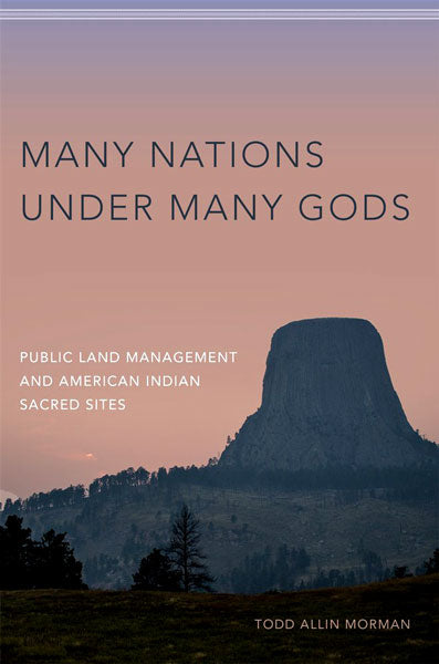 Many Nations Under Many Gods: Public Land Management and American Indian Sacred Sites by Todd Allin Morman